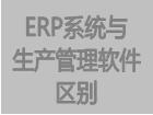 erp管理软件与生产管理软件(生产软件)的区别